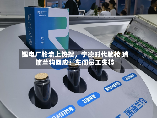 锂电厂轮流上热搜	，宁德时代躺枪 瑞浦兰钧回应：车间员工失控-第2张图片