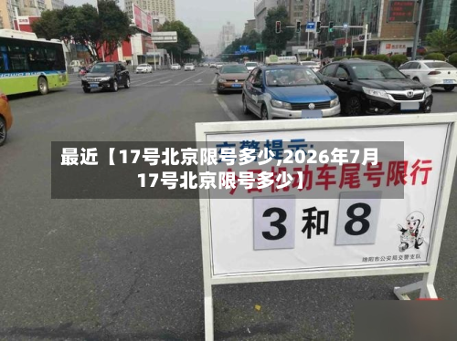 最近【17号北京限号多少,2026年7月17号北京限号多少】