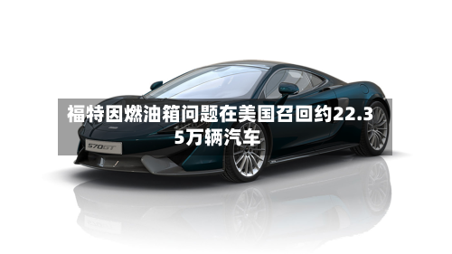 福特因燃油箱问题在美国召回约22.35万辆汽车