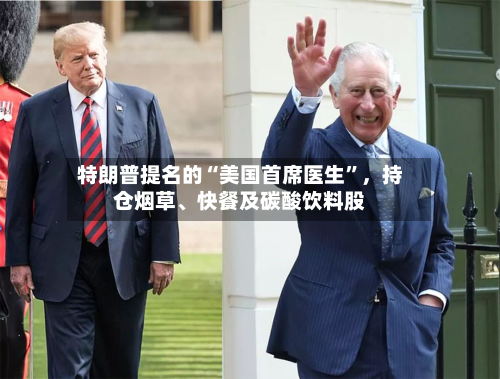 特朗普提名的“美国首席医生”	，持仓烟草、快餐及碳酸饮料股-第2张图片