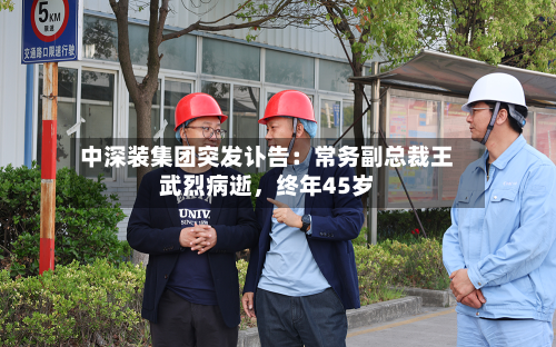 中深装集团突发讣告：常务副总裁王武烈病逝，终年45岁-第2张图片