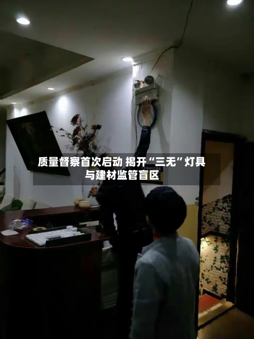 质量督察首次启动 揭开“三无”灯具与建材监管盲区
