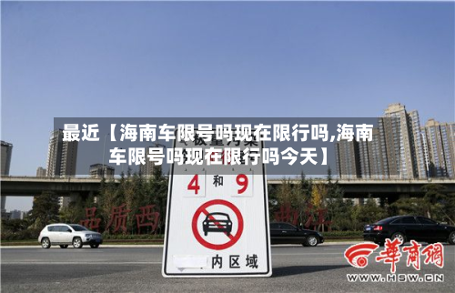 最近【海南车限号吗现在限行吗,海南车限号吗现在限行吗今天】