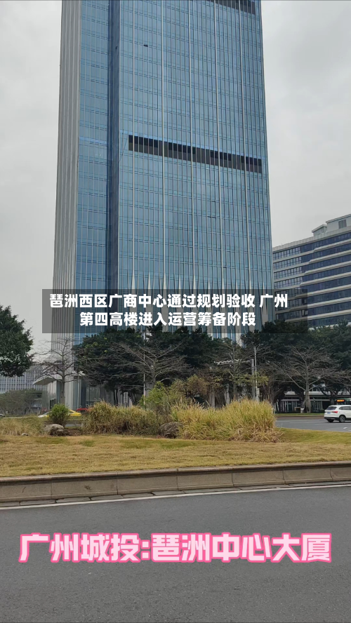 琶洲西区广商中心通过规划验收 广州第四高楼进入运营筹备阶段