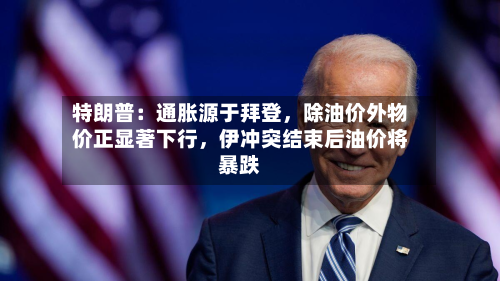 特朗普：通胀源于拜登，除油价外物价正显著下行，伊冲突结束后油价将暴跌