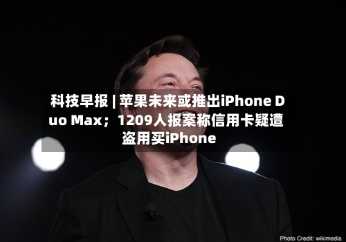 科技早报 | 苹果未来或推出iPhone Duo Max；1209人报案称信用卡疑遭盗用买iPhone