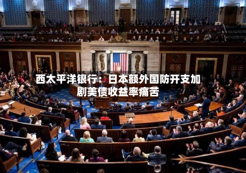 西太平洋银行:日本额外国防开支加剧美债收益率痛苦-第2张图片