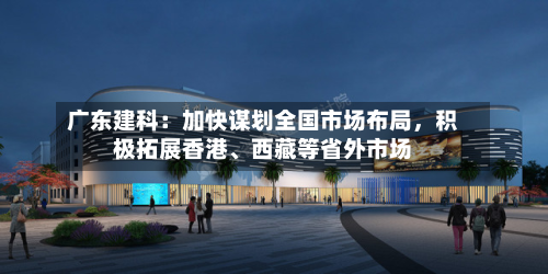 广东建科：加快谋划全国市场布局，积极拓展香港、西藏等省外市场