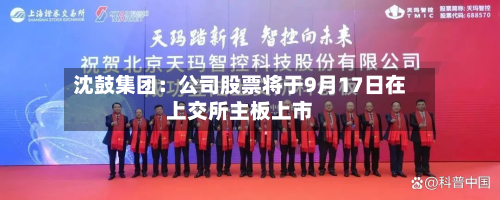 沈鼓集团：公司股票将于9月17日在上交所主板上市