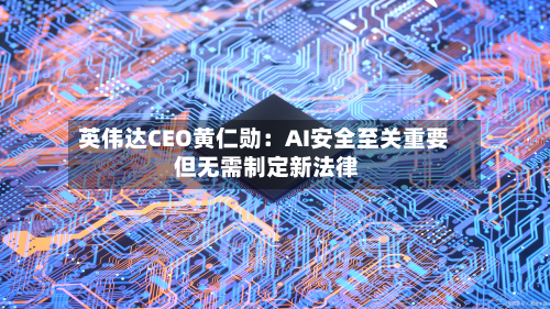 英伟达CEO黄仁勋:AI安全至关重要 但无需制定新法律-第3张图片