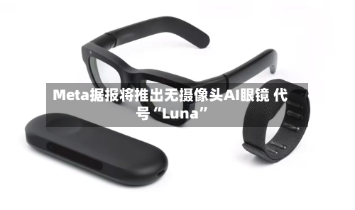Meta据报将推出无摄像头AI眼镜 代号“Luna	”-第2张图片