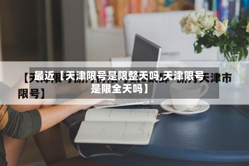 最近【天津限号是限整天吗,天津限号是限全天吗】