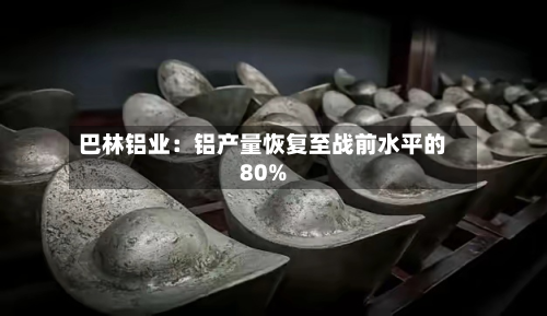 巴林铝业:铝产量恢复至战前水平的80%-第2张图片