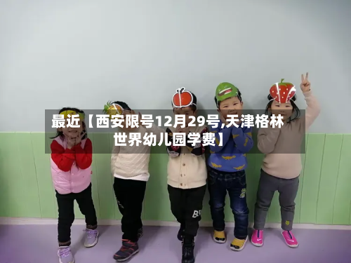 最近【西安限号12月29号,天津格林世界幼儿园学费】