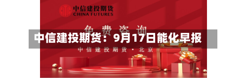 中信建投期货:9月17日能化早报-第3张图片