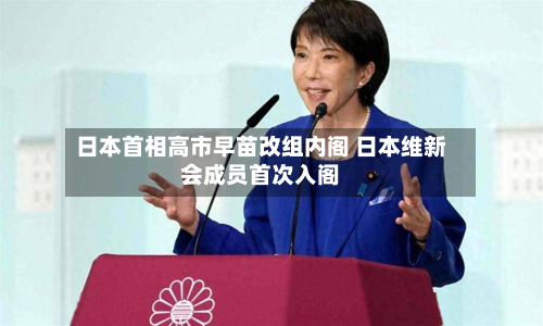 日本首相高市早苗改组内阁 日本维新会成员首次入阁