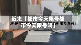 近来【都市今天限号都市今天限号吗】