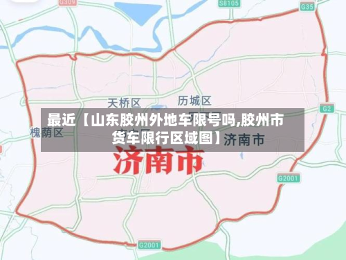 最近【山东胶州外地车限号吗,胶州市货车限行区域图】