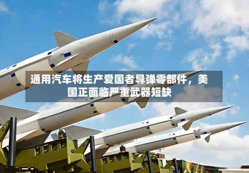 通用汽车将生产爱国者导弹零部件,美国正面临严重武器短缺