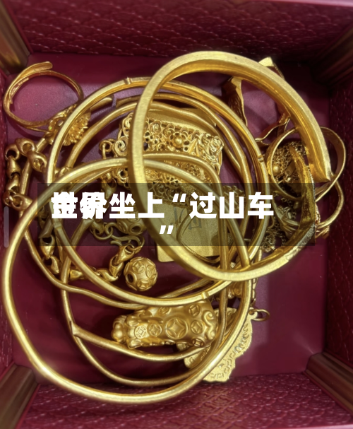 世界
金价坐上“过山车”