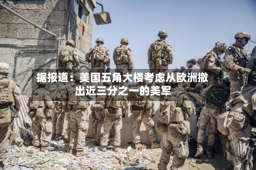据报道：美国五角大楼考虑从欧洲撤出近三分之一的美军