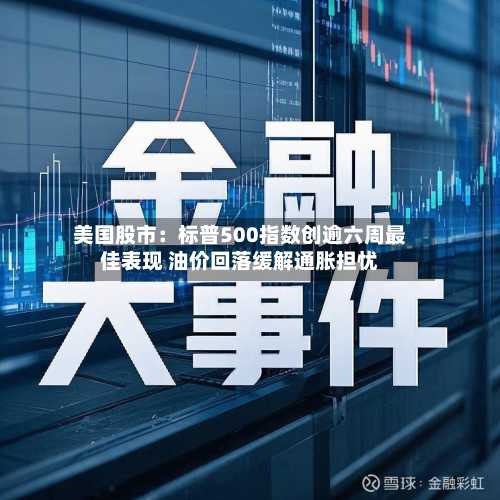 美国股市:标普500指数创逾六周最佳表现 油价回落缓解通胀担忧-第3张图片