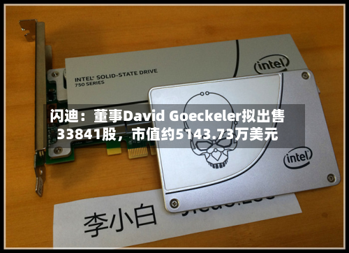 闪迪：董事David Goeckeler拟出售33841股	，市值约5143.73万美元-第2张图片