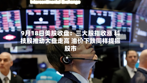9月18日美股收盘:三大股指收涨 科技股推动大盘走高 油价下跌同样提振股市-第1张图片