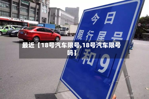最近【18号汽车限号,18号汽车限号吗】