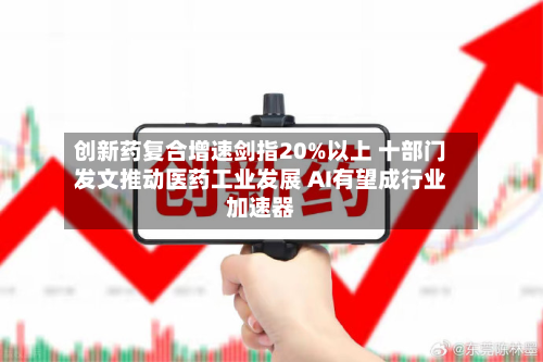 创新药复合增速剑指20%以上 十部门发文推动医药工业发展 AI有望成行业加速器