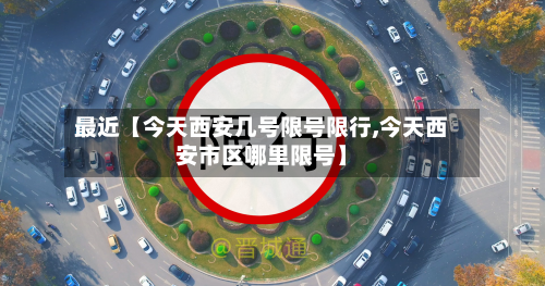 最近【今天西安几号限号限行,今天西安市区哪里限号】-第2张图片