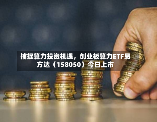 捕捉算力投资机遇，创业板算力ETF易方达（158050）今日上市-第2张图片