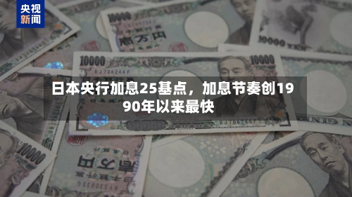 日本央行加息25基点，加息节奏创1990年以来最快-第2张图片
