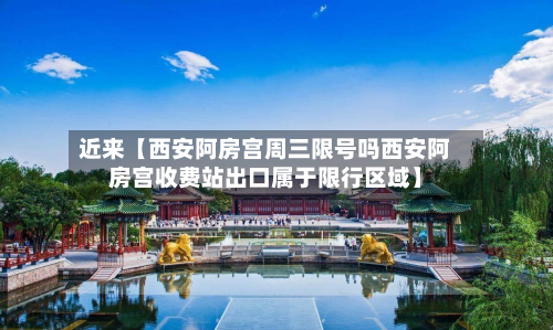 近来【西安阿房宫周三限号吗西安阿房宫收费站出口属于限行区域】-第2张图片