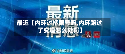 最近【内环过桥限号吗,内环路过了变道怎么处罚】-第2张图片