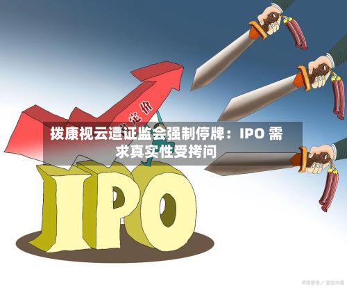 拨康视云遭证监会强制停牌：IPO 需求真实性受拷问-第2张图片
