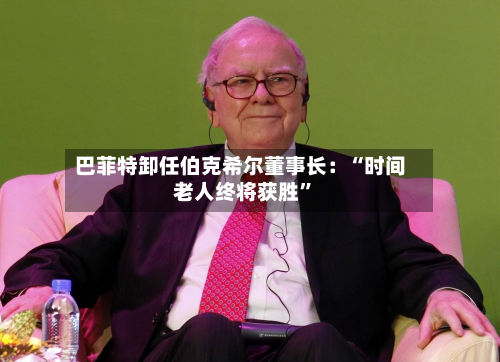 巴菲特卸任伯克希尔董事长:“时间老人终将获胜”