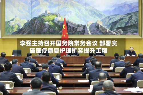 李强主持召开国务院常务会议 部署实施医疗康复护理扩容提升工程