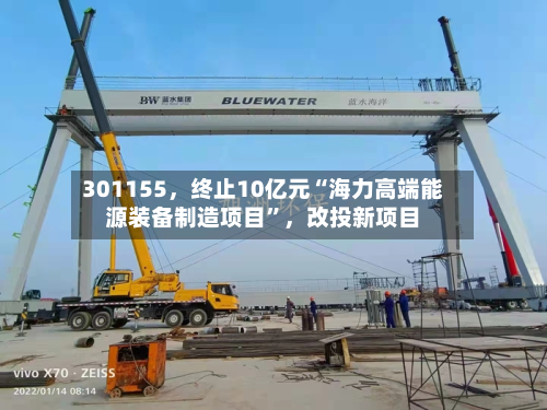 301155,终止10亿元“海力高端能源装备制造项目”,改投新项目