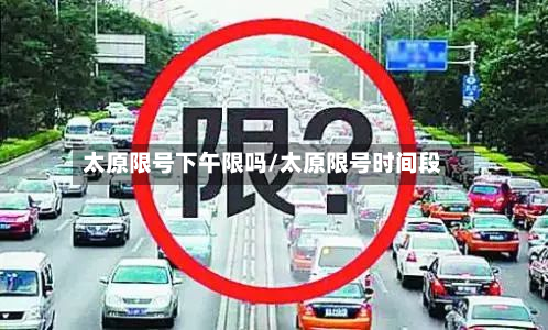 太原限号下午限吗/太原限号时间段