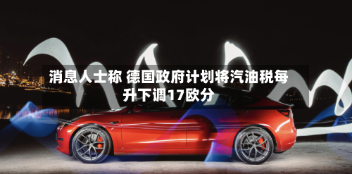 消息人士称 德国政府计划将汽油税每升下调17欧分-第2张图片