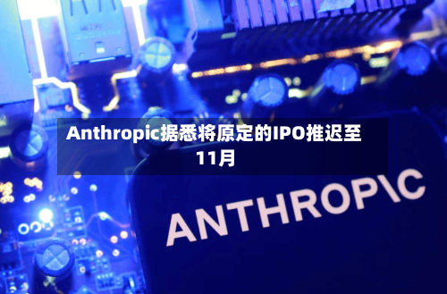 Anthropic据悉将原定的IPO推迟至11月