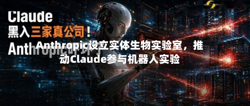 Anthropic设立实体生物实验室	，推动Claude参与机器人实验-第3张图片