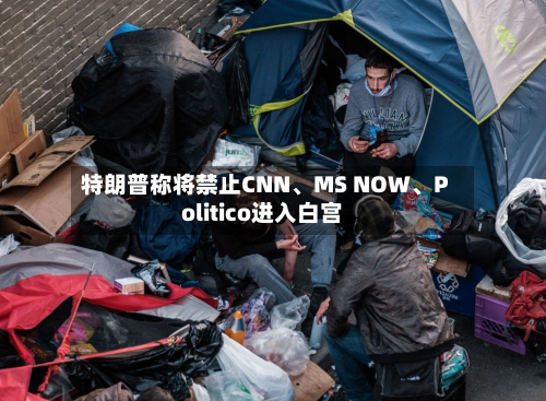 特朗普称将禁止CNN	、MS NOW、Politico进入白宫-第1张图片