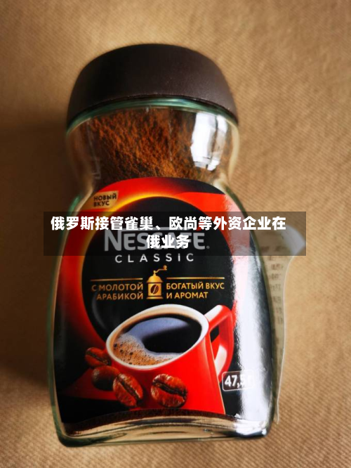 俄罗斯接管雀巢	、欧尚等外资企业在俄业务-第1张图片
