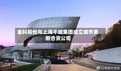 金科股份与上海千城集团成立城市更新合资公司-第3张图片