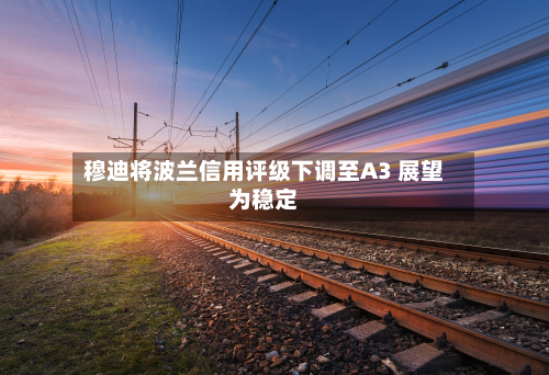 穆迪将波兰信用评级下调至A3 展望为稳定-第3张图片