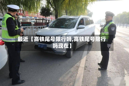 最近【高铁尾号限行吗,高铁尾号限行吗现在】