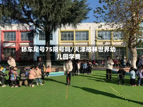 轿车尾号75限号吗/天津格林世界幼儿园学费-第2张图片