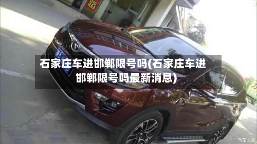 石家庄车进邯郸限号吗(石家庄车进邯郸限号吗最新消息)-第2张图片